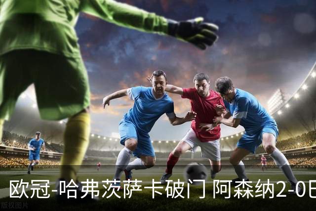 欧冠-哈弗茨萨卡破门 阿森纳2-0巴黎圣日耳曼